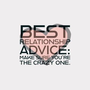 Best relationship advice: Make sure you're the crazy one.