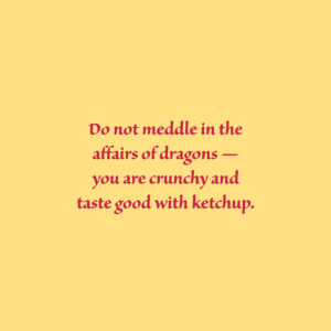 Do not meddle in the affairs of dragons — you are crunchy and taste good with ketchup.