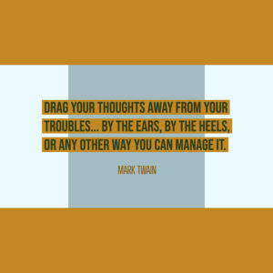 Drag your thoughts away from your troubles... by the ears, by the heels, or any other way you can manage it. — Mark Twain