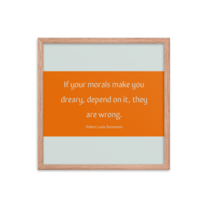 If your morals make you dreary, depend on it, they are wrong. — Robert Louis Stevenson