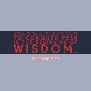 Fear is the main source of superstition, and one of the main sources of cruelty. To conquer fear is the beginning of wisdom. — Bertrand Russell