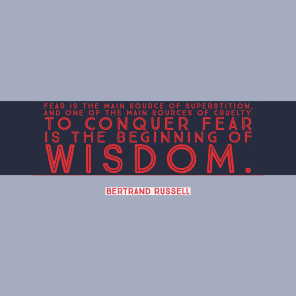 Fear is the main source of superstition, and one of the main sources of cruelty. To conquer fear is the beginning of wisdom. — Bertrand Russell