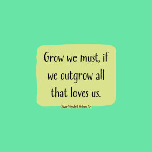 Grow we must, if we outgrow all that loves us. — Oliver Wendell Holmes, Sr.