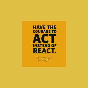 Have the courage to act instead of react. — Oliver Wendell Holmes, Sr.