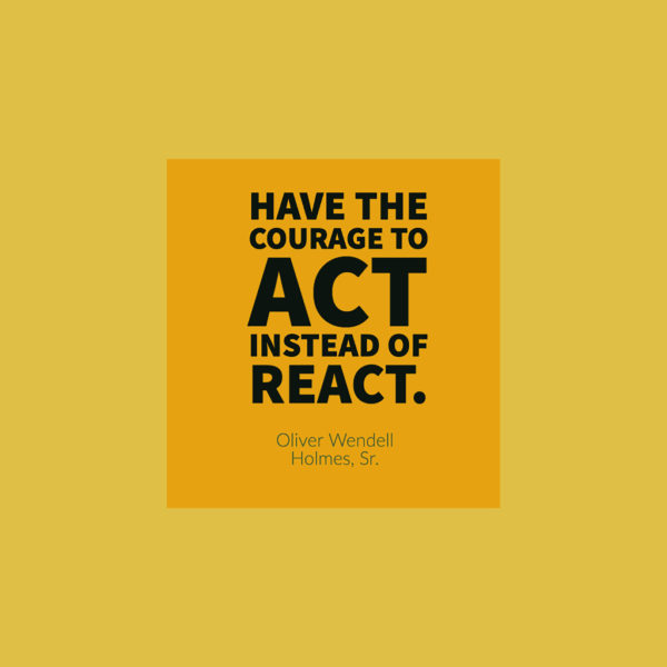 Have the courage to act instead of react. — Oliver Wendell Holmes, Sr.