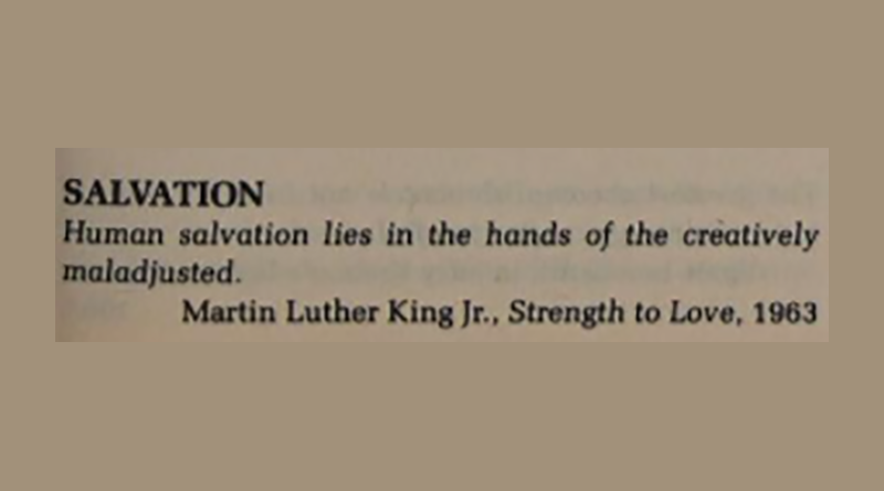 Human salvation lies in the hands of the creatively maladjusted. — Martin Luther King Jr.