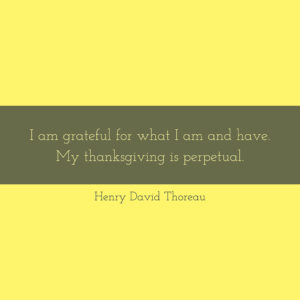 Henry David Thoreau I am grateful for what I am and have. My thanksgiving is perpetual.