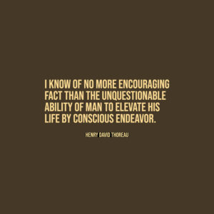 I know of no more encouraging fact than the unquestionable ability of man to elevate his life by conscious endeavor. — Henry David Thoreau