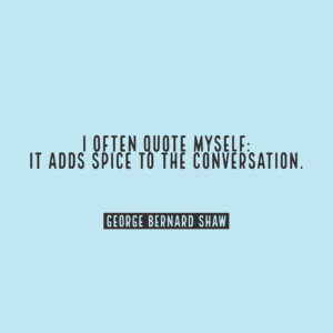 George Bernard Shaw I often quote myself: It adds spice to the conversation.