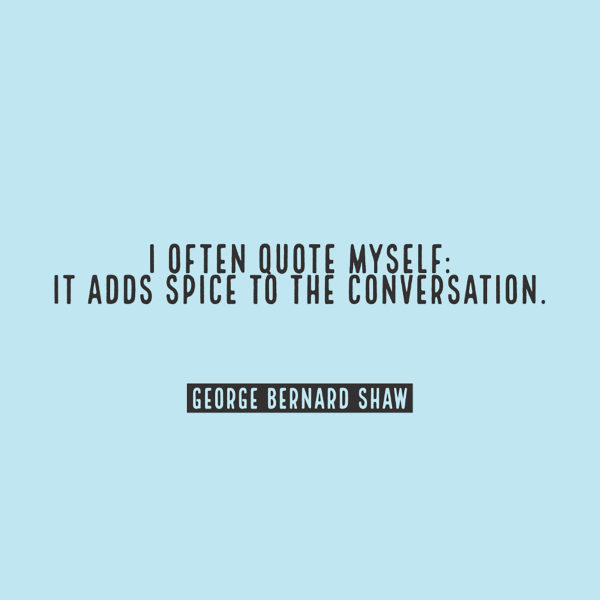 George Bernard Shaw I often quote myself: It adds spice to the conversation.