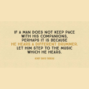 Henry David Thoreau If a man does not keep pace with his companions, perhaps it is because he hears a different drummer. Let him step to the music which he hears.