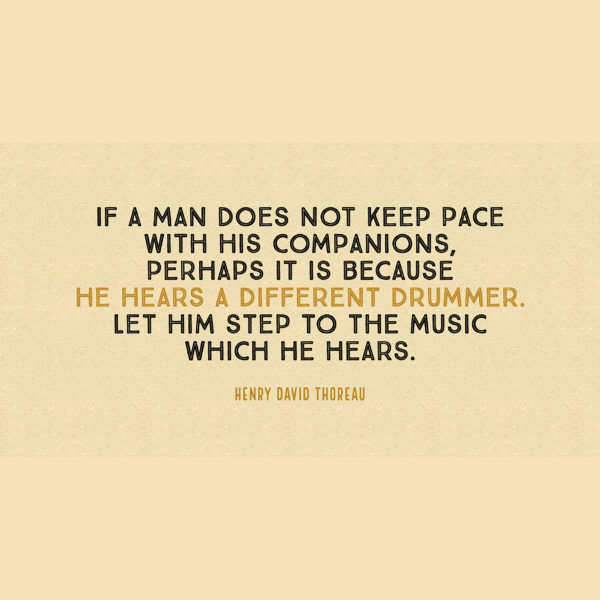 Henry David Thoreau If a man does not keep pace with his companions, perhaps it is because he hears a different drummer. Let him step to the music which he hears.