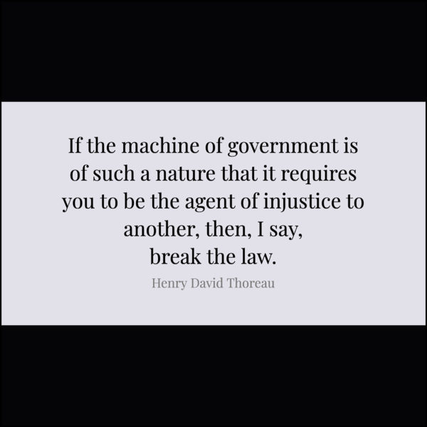 If the machine of government is of such a nature that it requires you to be the agent of injustice to another, then, I say, break the law. — Henry David Thoreau