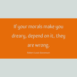 If your morals make you dreary, depend on it, they are wrong. — Robert Louis Stevenson