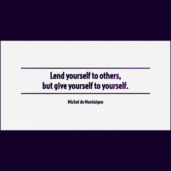 Lend yourself to others, but give yourself to yourself. — Michel de Montaigne