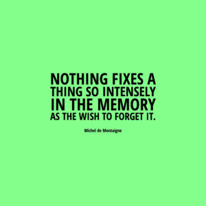 Michel de Montaigne Nothing fixes a thing so intensely in the memory as the wish to forget it.