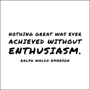 Nothing great was ever achieved without enthusiasm. — Ralph Waldo Emerson