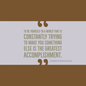 To be yourself in a world that is constantly trying to make you something else is the greatest accomplishment. — Ralph Waldo Emerson