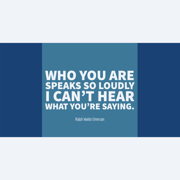 Ralph Waldo Emerson Who you are speaks so loudly I can’t hear what you’re saying.