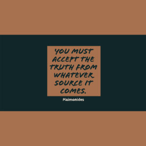 You must accept the truth from whatever source it comes. — Maimonides